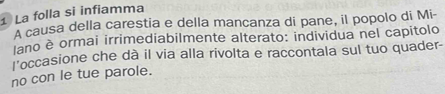 La folla si infiamma 
A causa della carestia e della mancanza di pane, il popolo di Mi- 
lano è ormai irrimediabilmente alterato: individua nel capitolo 
l'occasione che dà il via alla rivolta e raccontala sul tuo quader- 
no con le tue parole.