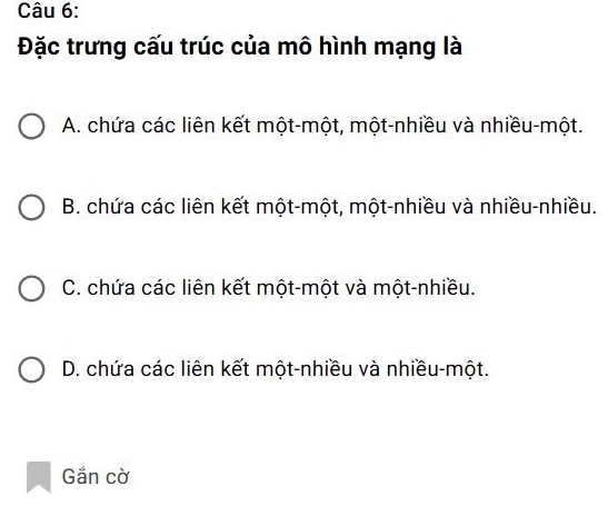 Đặc trưng cấu trúc của mô hình mạng là
A. chứa các liên kết một-một, một-nhiều và nhiều-một.
B. chứa các liên kết một-một, một-nhiều và nhiều-nhiều.
C. chứa các liên kết một-một và một-nhiều.
D. chứa các liên kết một-nhiều và nhiều-một.
Gắn cờ