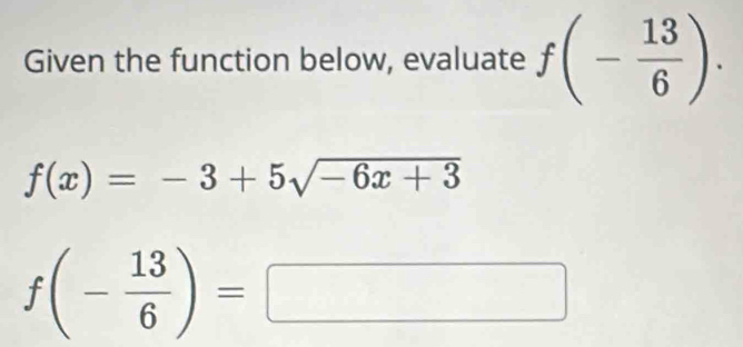 Given the function below, evaluate f(- 13/6 ).
f(x)=-3+5sqrt(-6x+3)
f(- 13/6 )=□