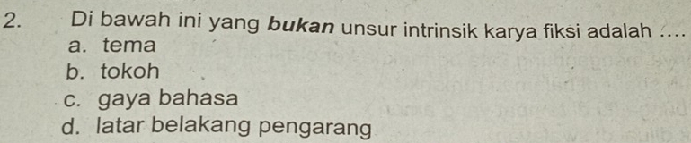 Di bawah ini yang bukan unsur intrinsik karya fiksi adalah …...
a. tema
b. tokoh
c. gaya bahasa
d. latar belakang pengarang