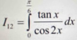 I_12=∈tlimits _0^((frac π)6) tan x/cos 2x dx