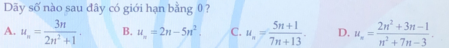 Dãy số nào sau đây có giới hạn bằng 0 ?
A. u_n= 3n/2n^2+1 . B. u_n=2n-5n^2. C. u_n= (5n+1)/7n+13  · D. u_n= (2n^2+3n-1)/n^2+7n-3 .