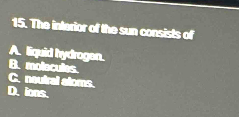 The interior of the sun consists of
A. liquid hydrogen.
B. molecules.
C. nautral aloms.
D. ions.