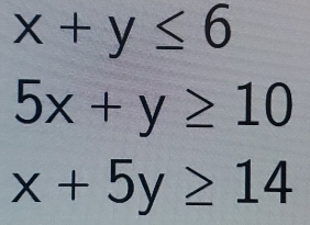 x+y≤ 6
5x+y≥ 10
x+5y≥ 14