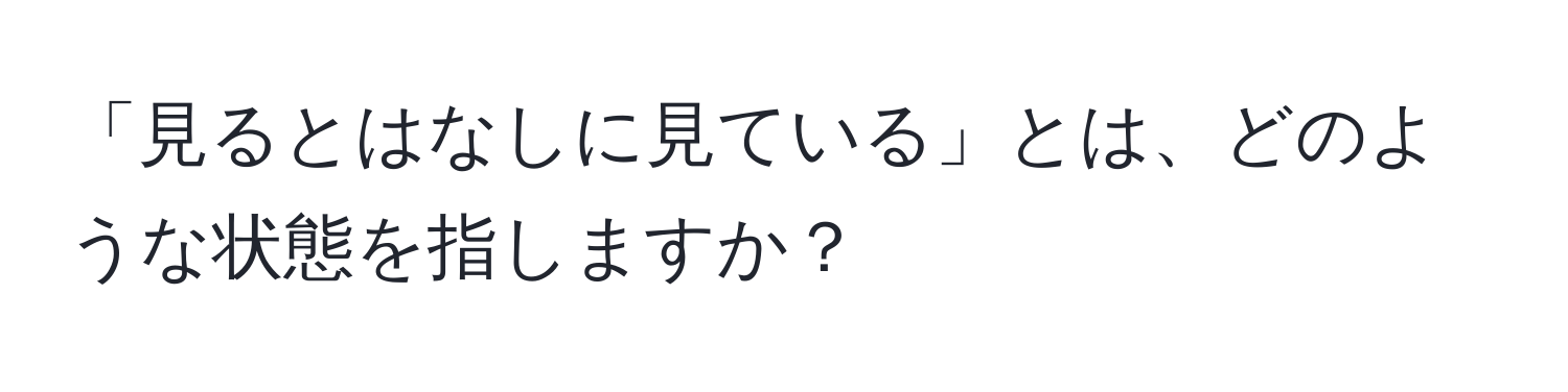 「見るとはなしに見ている」とは、どのような状態を指しますか？