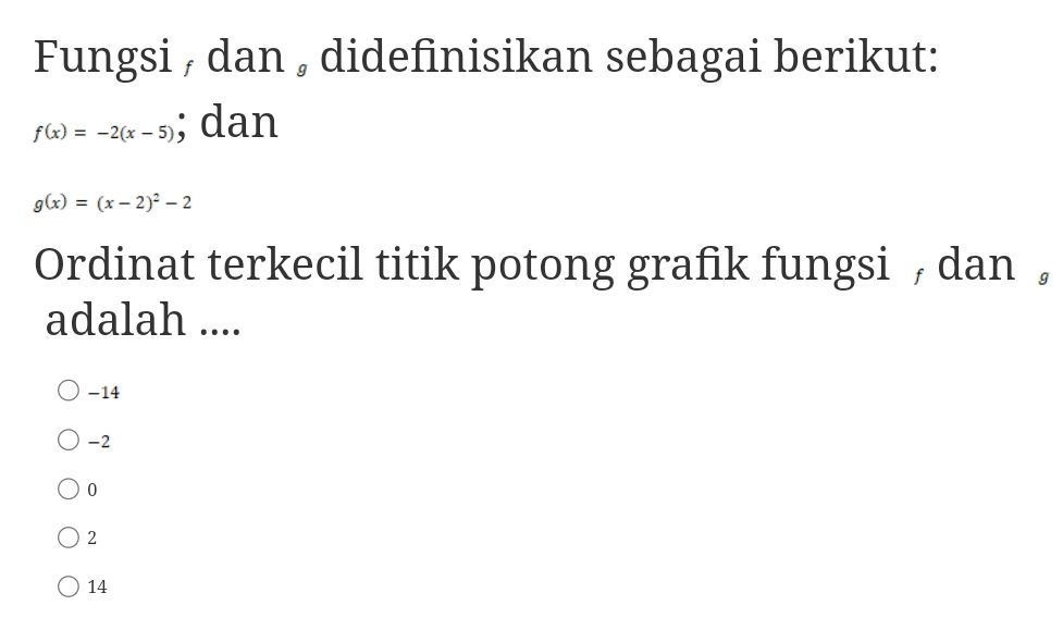 Fungsi , dan , didefinisikan sebagai berikut:
f(x)=-2(x-5); dan
g(x)=(x-2)^2-2
Ordinat terkecil titik potong grafik fungsi , dan ,
adalah ....
-14
-2
0
2
14