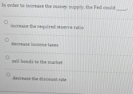 In order to increase the money supply, the Fed could_
increase the required reserve ratio
decrease income taxes
sell bonds to the market
decrease the discount rate