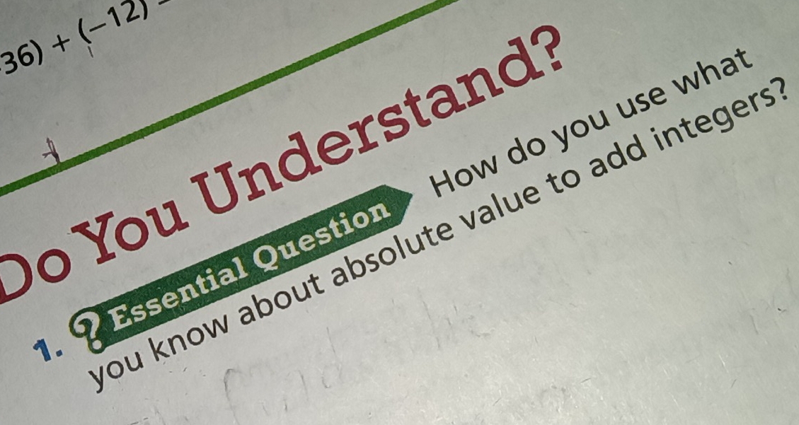 36)+(-12)
o You Understand? 
Q Essential Questior How do you use what 
ou know about absolute value to add integer .