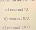 a) nearest 10.
b) nearest 100.
c) nearest 1000.