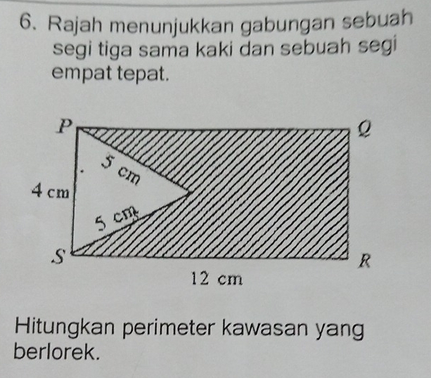 Rajah menunjukkan gabungan sebuah 
segi tiga sama kaki dan sebuah segi 
empat tepat. 
Hitungkan perimeter kawasan yang 
berlorek.