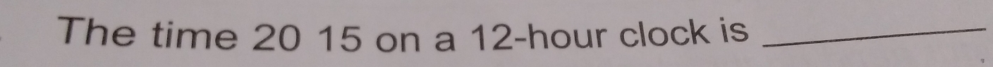 The time 20 15 on a 12-hour clock is_