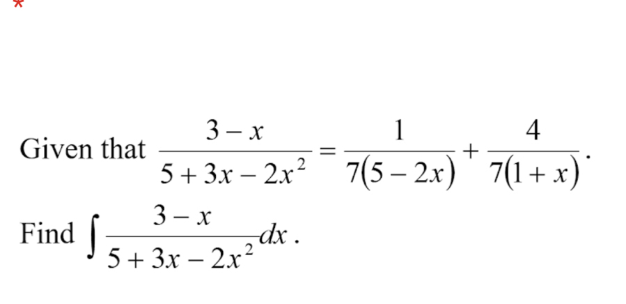 x
Given that  (3-x)/5+3x-2x^2 = 1/7(5-2x) + 4/7(1+x) . 
Find ∈t  (3-x)/5+3x-2x^2 dx.