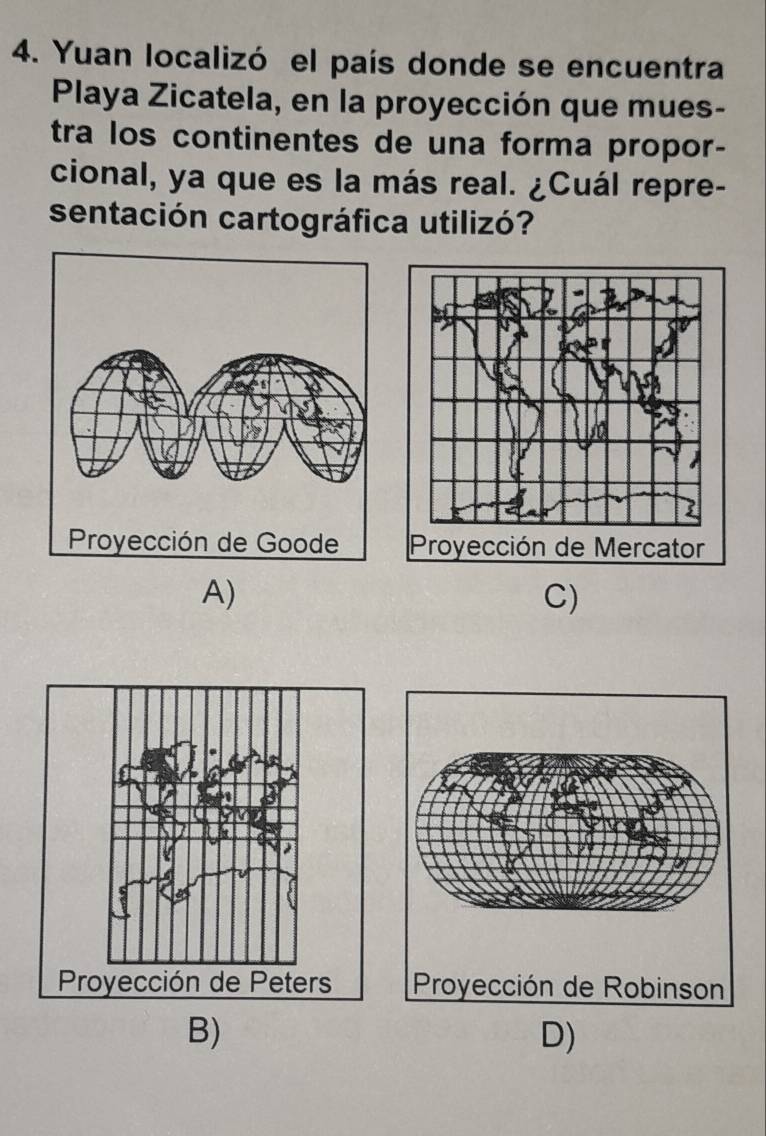 Yuan localizó el país donde se encuentra
Playa Zicatela, en la proyección que mues-
tra los continentes de una forma propor-
cional, ya que es la más real. ¿Cuál repre-
sentación cartográfica utilizó?

A)
C)
B)
D)