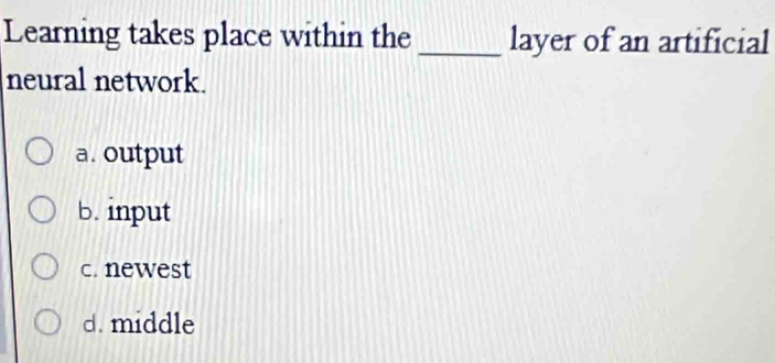 Learning takes place within the _layer of an artificial
neural network.
a. output
b. input
c. newest
d. middle