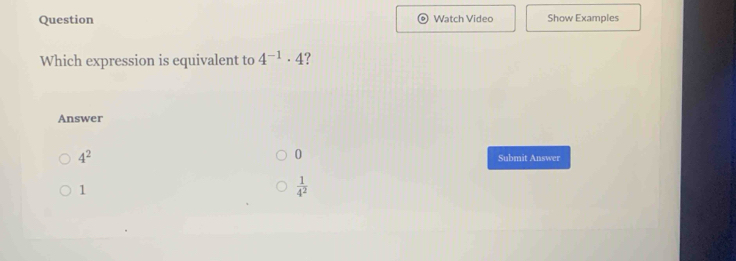 Question Watch Video Show Examples
Which expression is equivalent to 4^(-1)· 4 ?
Answer
0
4^2 Submit Answer
1
 1/4^2 