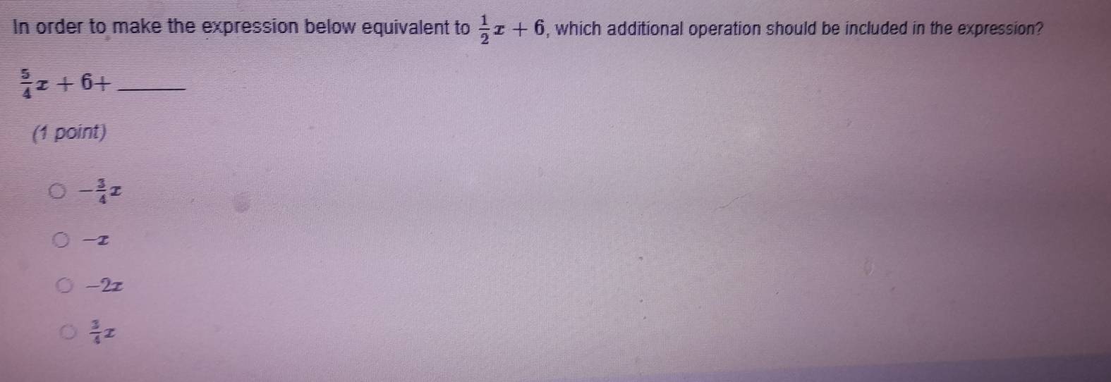 In order to make the expression below equivalent to  1/2 x+6 , which additional operation should be included in the expression?
_  5/4 x+6+
(1 point)
- 3/4 x
-I
-2x
 3/4 x