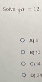 Solve  1/2 a=12.
A) 6
B) 10
C) 14
D) 24