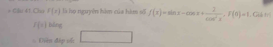 Cho F(x) là họ nguyên hàm của hàm số f(x)=sinx-cosx+cox·F(0)=1. Giá trị
F(π ) báng 
Diện đáp số: □