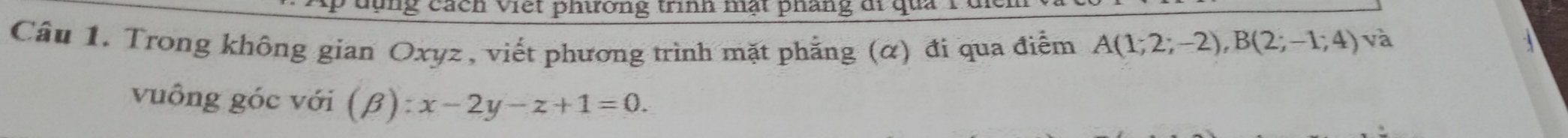 lng cách Viết phiơng trình mặt pháng đi qua 1 
Câu 1. Trong không gian Oxyz , viết phương trình mặt phẳng (α) đi qua điểm A(1;2;-2), B(2;-1;4) và 

vuông góc với (β): :x-2y-z+1=0.