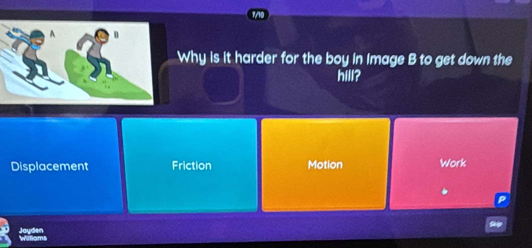 Why is it harder for the boy in Image B to get down the
hill?
Displacement Friction Motion Work
Jayden
Williams