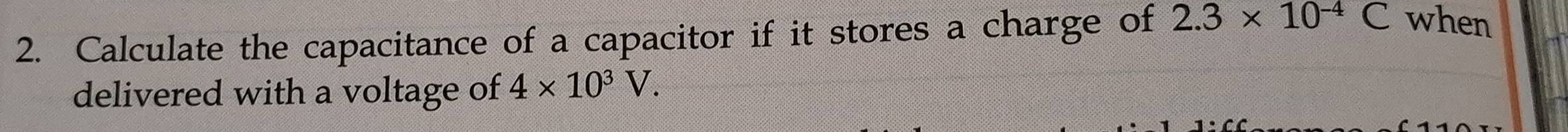 Calculate the capacitance of a capacitor if it stores a charge of 2.3* 10^(-4)C when 
delivered with a voltage of 4* 10^3V.