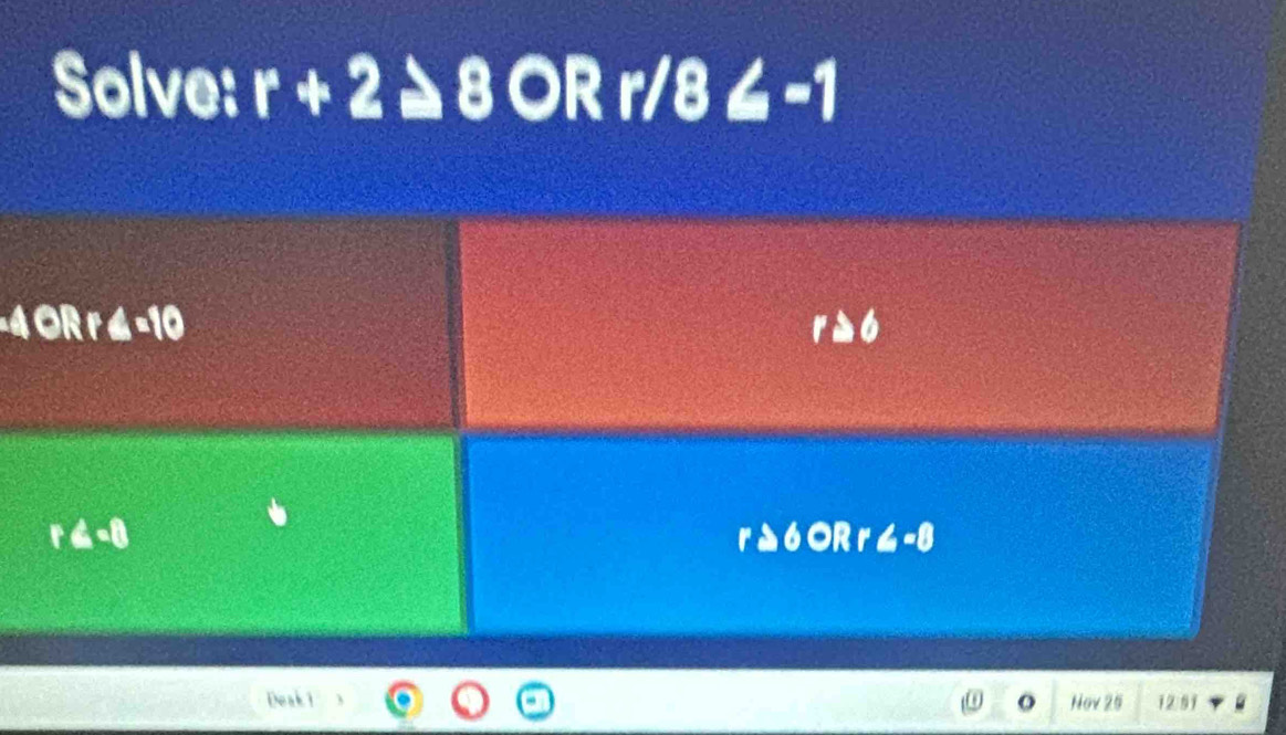 Solve: r+2≥ 8 OR r/8≤ -1
Deak 1 o Nov 25 12/91