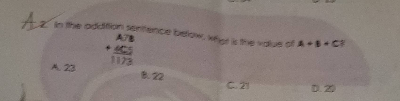 A 2. In the addition sentence below, what is the volue of A+B+C
A. 23
beginarrayr A.78 +4C.5 hline 1173endarray
B. 22
C. 21 D. 20