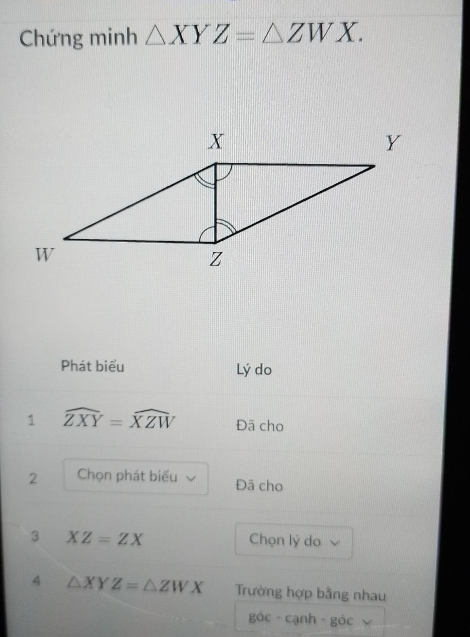 Chứng minh △ XYZ=△ ZWX. 
Phát biểu Lý do 
1 widehat ZXY=widehat XZW
Đã cho 
2 Chọn phát biểu 
Đã cho 
3 XZ=ZX Chọn lý do 
4 △ XYZ=△ ZWX Trường hợp bằng nhau
ghat Oc· canh-ghat Oc
