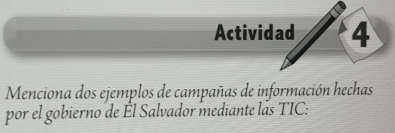 Actividad 4 
Menciona dos ejemplos de campañas de información hechas 
por el gobierno de Él Salvador mediante las TIC: