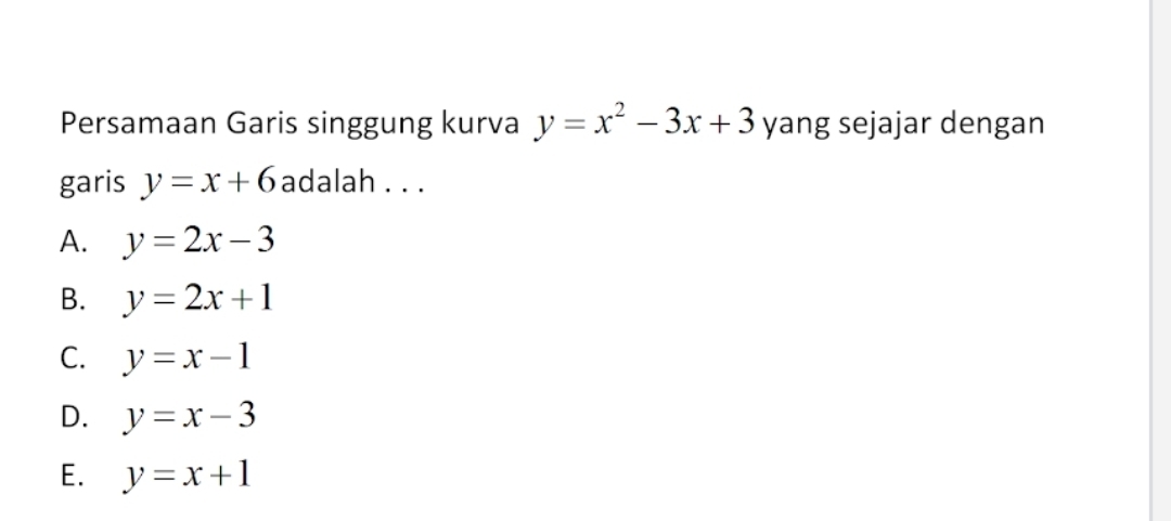 Persamaan Garis singgung kurva y=x^2-3x+3 yang sejajar dengan
garis y=x+6 adalah . . .
A. y=2x-3
B. y=2x+1
C. y=x-1
D. y=x-3
E. y=x+1