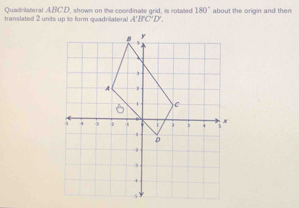 Quadrilateral ABCD, shown on the coordinate grid, is rotated 180° about the origin and then 
translated 2 units up to form quadrilateral A'B'C'D'.