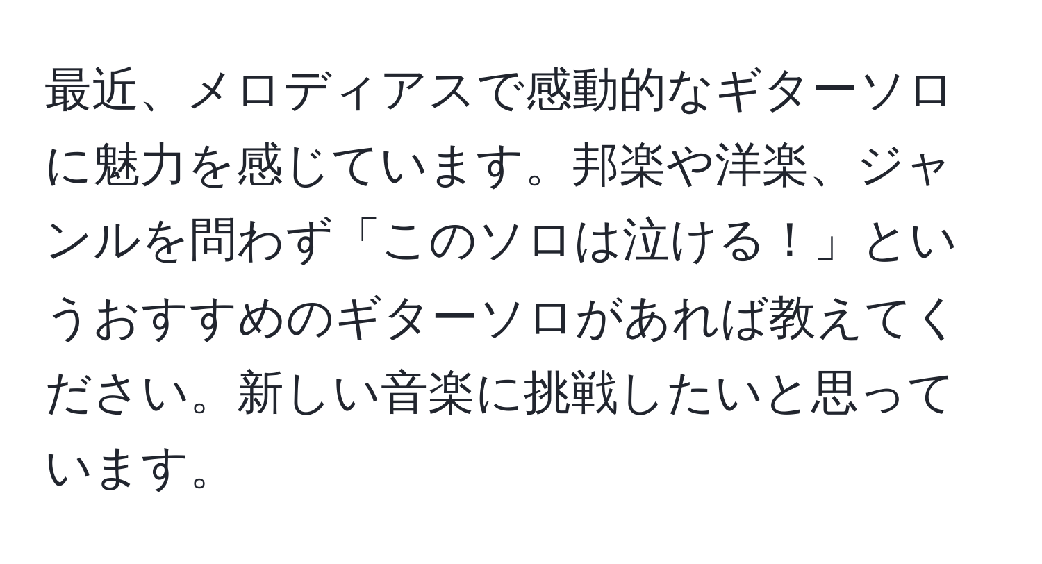 最近、メロディアスで感動的なギターソロに魅力を感じています。邦楽や洋楽、ジャンルを問わず「このソロは泣ける！」というおすすめのギターソロがあれば教えてください。新しい音楽に挑戦したいと思っています。