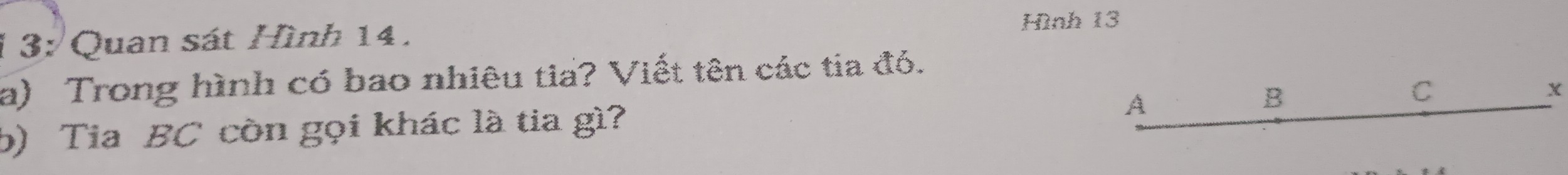 1 3: Quan sát Hình 14. Hình 13 
a) Trong hình có bao nhiêu tia? Viết tên các tia đỏ. 
A 
b) Tia BC còn gọi khác là tia gì? B C X