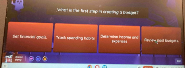 .What is the first step in creating a budget?
Set financial goals. Track spending habits. Determine income and Review past budgets.
expenses
1
Emmo
3
Perry
Skip