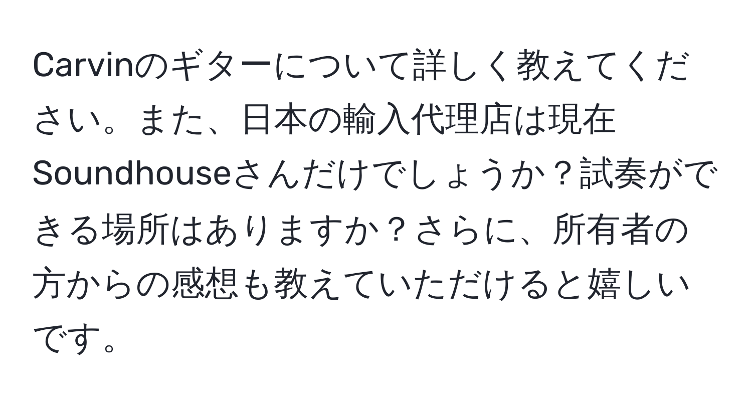 Carvinのギターについて詳しく教えてください。また、日本の輸入代理店は現在Soundhouseさんだけでしょうか？試奏ができる場所はありますか？さらに、所有者の方からの感想も教えていただけると嬉しいです。