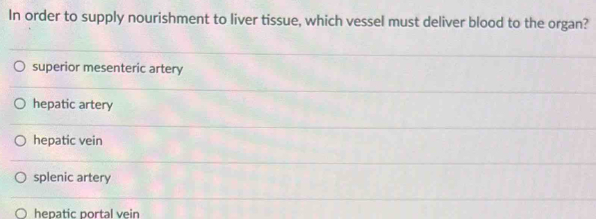 In order to supply nourishment to liver tissue, which vessel must deliver blood to the organ?
superior mesenteric artery
hepatic artery
hepatic vein
splenic artery
hepatic portal vein