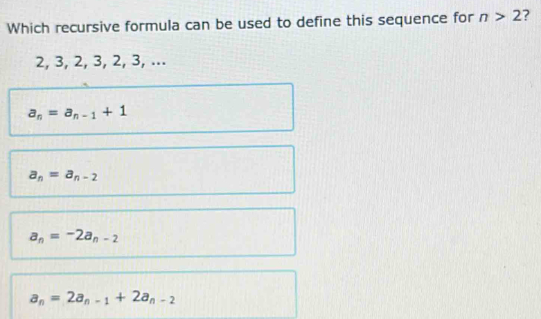 Which recursive formula can be used to define this sequence for n>2 7
2, 3, 2, 3, 2, 3, ...
a_n=a_n-1+1
a_n=a_n-2
a_n=-2a_n-2
a_n=2a_n-1+2a_n-2