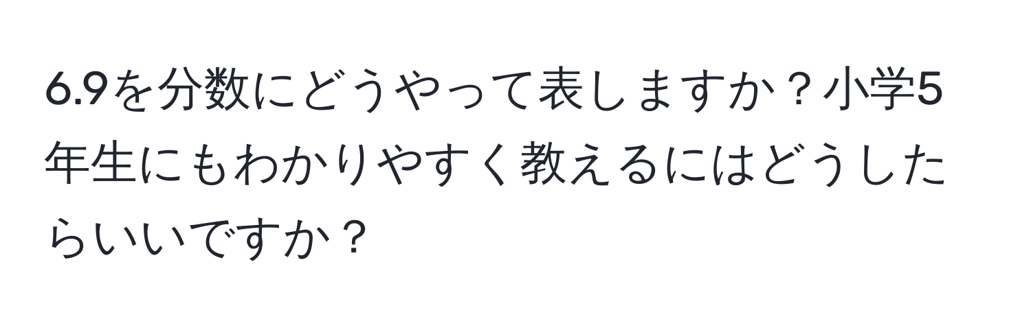 6.9を分数にどうやって表しますか？小学5年生にもわかりやすく教えるにはどうしたらいいですか？