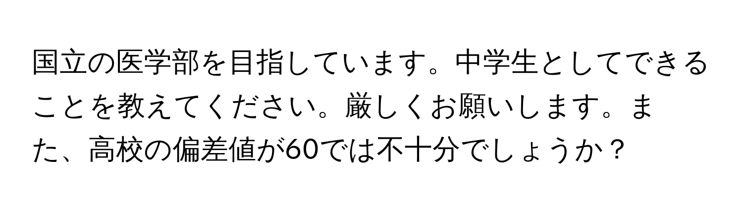 国立の医学部を目指しています。中学生としてできることを教えてください。厳しくお願いします。また、高校の偏差値が60では不十分でしょうか？