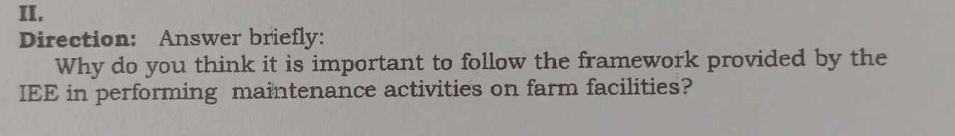 Direction: Answer briefly: 
Why do you think it is important to follow the framework provided by the 
IEE in performing maintenance activities on farm facilities?