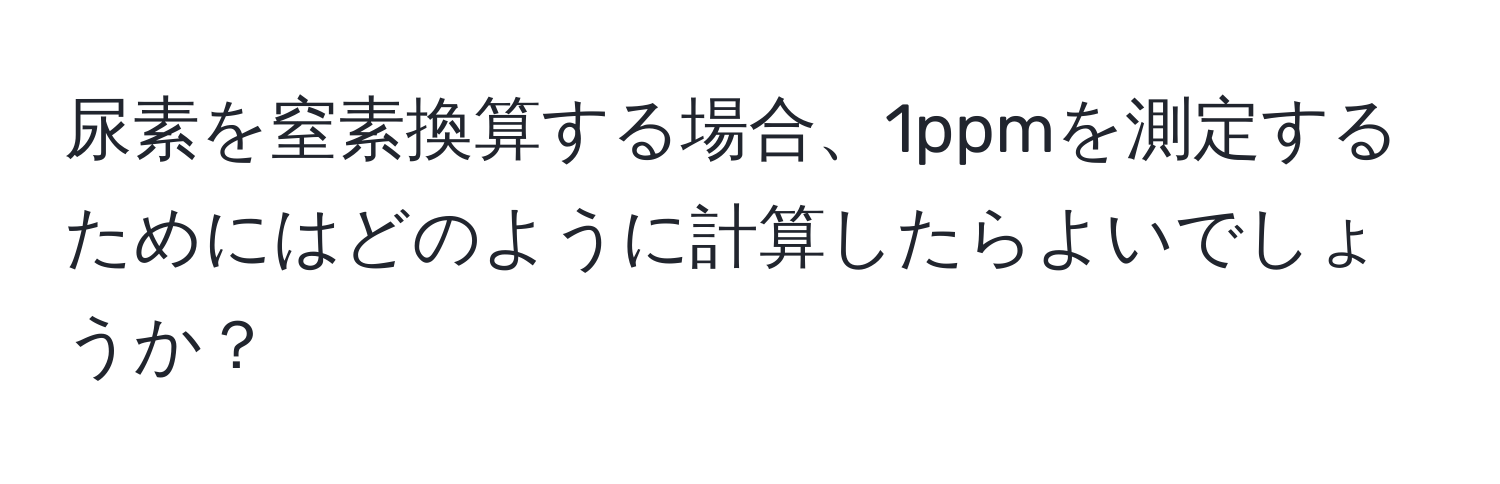 尿素を窒素換算する場合、1ppmを測定するためにはどのように計算したらよいでしょうか？