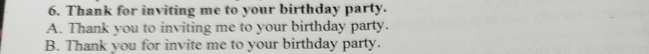 Thank for inviting me to your birthday party.
A. Thank you to inviting me to your birthday party.
B. Thank you for invite me to your birthday party.