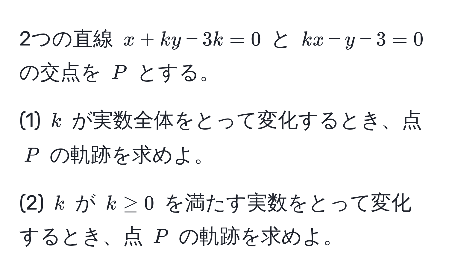 2つの直線 $x + ky - 3k = 0$ と $kx - y - 3 = 0$ の交点を $P$ とする。

(1) $k$ が実数全体をとって変化するとき、点 $P$ の軌跡を求めよ。

(2) $k$ が $k ≥ 0$ を満たす実数をとって変化するとき、点 $P$ の軌跡を求めよ。