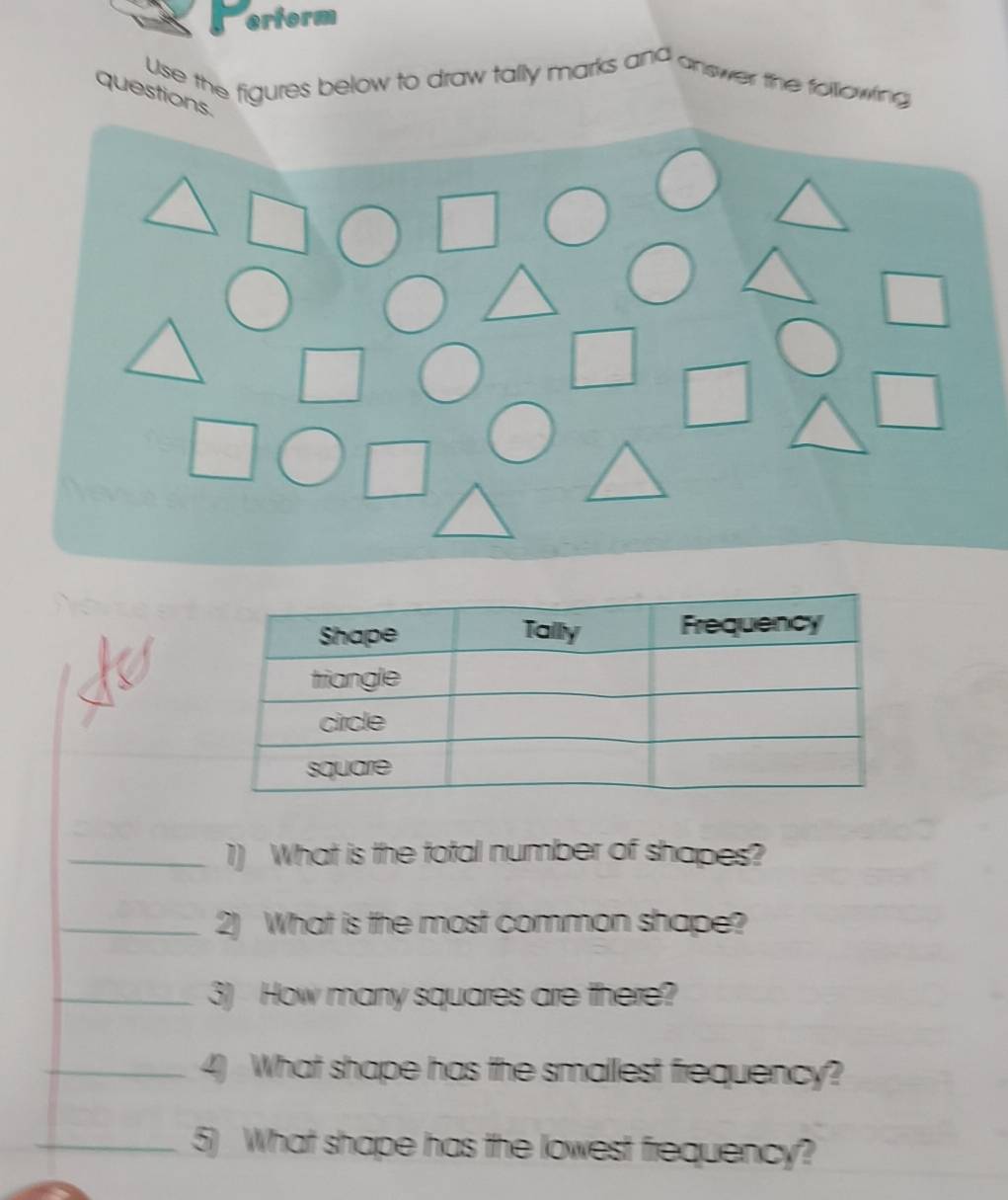 erform 
Use the figures below to draw tally marks and answer the following 
question 
_1) What is the total number of shapes? 
_2) What is the most common shape? 
_3) How many squares are there? 
_4) What shape has the smallest frequency? 
_5) What shape has the lowest frequency?