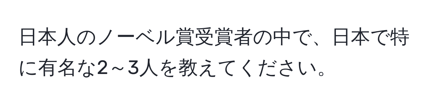 日本人のノーベル賞受賞者の中で、日本で特に有名な2～3人を教えてください。