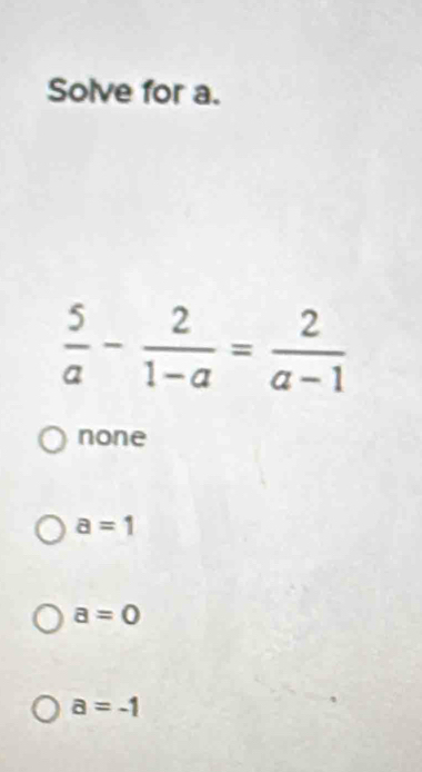 Solve for a.
 5/a - 2/1-a = 2/a-1 
none
a=1
a=0
a=-1