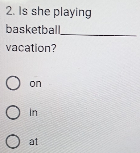 Is she playing
_
basketball
vacation?
on
in
at