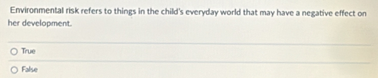 Environmental risk refers to things in the child's everyday world that may have a negative effect on
her development.
True
False