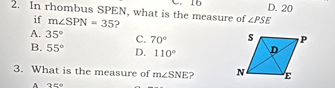 C. 16 D. 20
2. In rhombus SPEN, what is the measure of ∠ PSE
if m∠ SPN=35 ?
A. 35° C. 70°
B. 55° D. 110°
3. What is the measure of m∠ SNE 2
A 35°