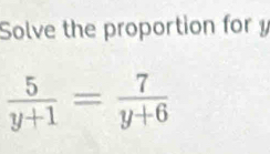 Solve the proportion for y
 5/y+1 = 7/y+6 